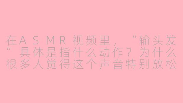 在ASMR视频里，“输头发”具体是指什么动作？为什么很多人觉得这个声音特别放松？