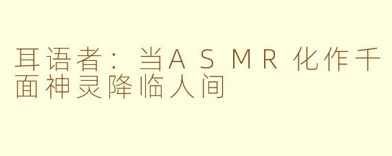 耳语者：当ASMR化作千面神灵降临人间