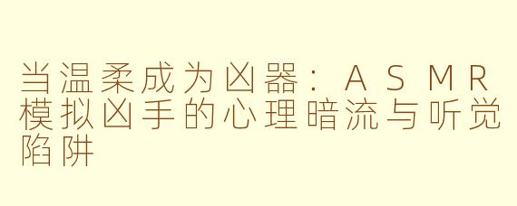 当温柔成为凶器:ASMR模拟凶手的心理暗流与听觉陷阱