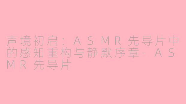声境初启：ASMR先导片中的感知重构与静默序章