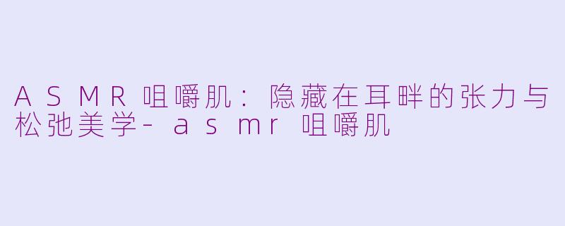 ASMR咀嚼肌：隐藏在耳畔的张力与松弛美学-asmr咀嚼肌