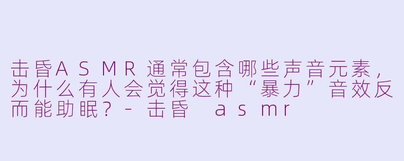 击昏ASMR通常包含哪些声音元素，为什么有人会觉得这种“暴力”音效反而能助眠？