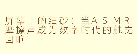 屏幕上的细砂：当ASMR摩擦声成为数字时代的触觉回响