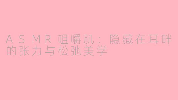 ASMR咀嚼肌：隐藏在耳畔的张力与松弛美学