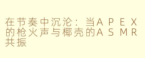 在节奏中沉沦：当APEX的枪火声与椰壳的ASMR共振