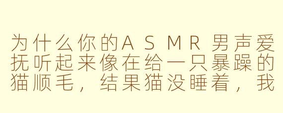 为什么你的ASMR男声爱抚听起来像在给一只暴躁的猫顺毛，结果猫没睡着，我先被你的呼吸声撩得心跳加速了？