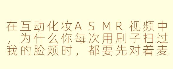 在互动化妆ASMR视频中，为什么你每次用刷子扫过我的脸颊时，都要先对着麦克风轻轻吹一口气？