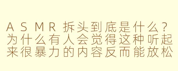 ASMR拆头到底是什么？为什么有人会觉得这种听起来很暴力的内容反而能放松？