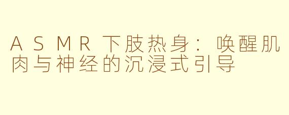 ASMR下肢热身:唤醒肌肉与神经的沉浸式引导