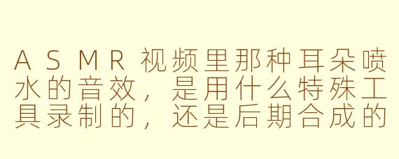 ASMR视频里那种耳朵喷水的音效，是用什么特殊工具录制的，还是后期合成的？