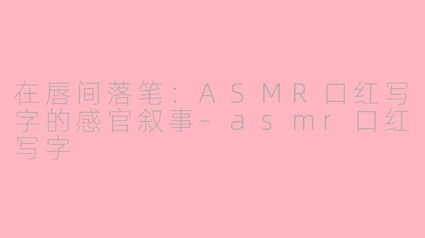 在唇间落笔：ASMR口红写字的感官叙事-asmr口红写字
