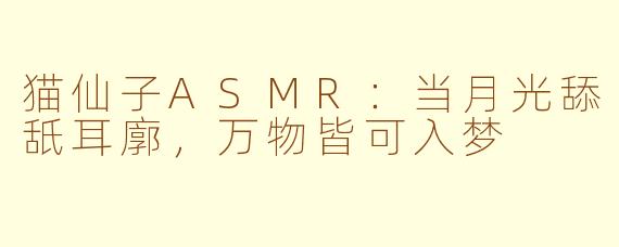 猫仙子ASMR：当月光舔舐耳廓，万物皆可入梦
