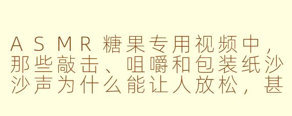 ASMR糖果专用视频中，那些敲击、咀嚼和包装纸沙沙声为什么能让人放松，甚至产生“颅内高潮”？