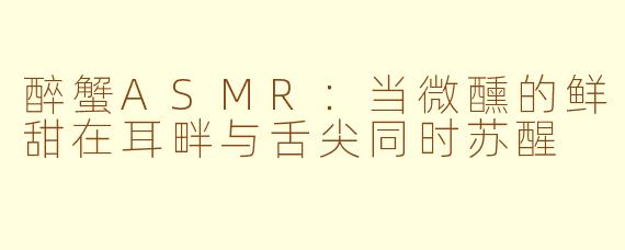 醉蟹ASMR：当微醺的鲜甜在耳畔与舌尖同时苏醒