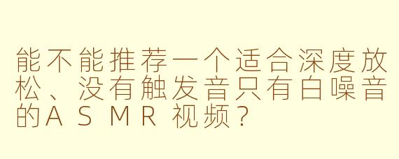 能不能推荐一个适合深度放松、没有触发音只有白噪音的ASMR视频？