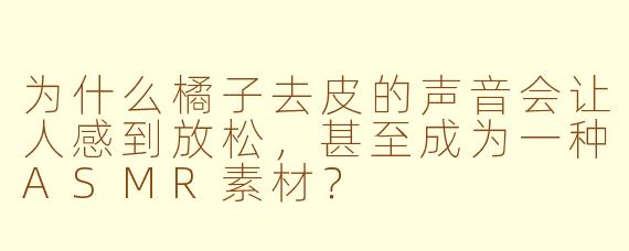 为什么橘子去皮的声音会让人感到放松，甚至成为一种ASMR素材？