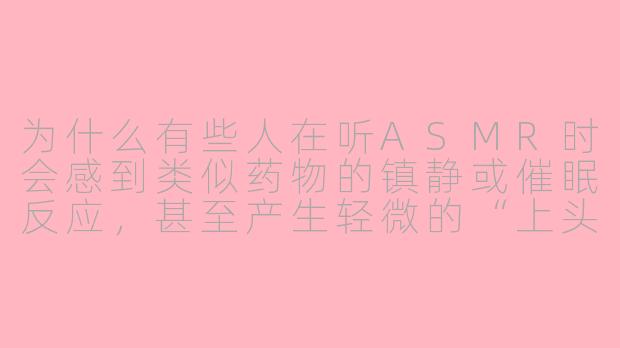 为什么有些人在听ASMR时会感到类似药物的镇静或催眠反应，甚至产生轻微的“上头”或“飘”的感觉？