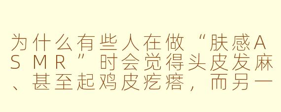 为什么有些人在做“肤感ASMR”时会觉得头皮发麻、甚至起鸡皮疙瘩，而另一些人却完全没感觉？