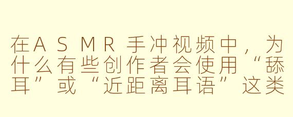 在ASMR手冲视频中，为什么有些创作者会使用“舔耳”或“近距离耳语”这类传统ASMR手法？这不会和“手冲”主题冲突吗？