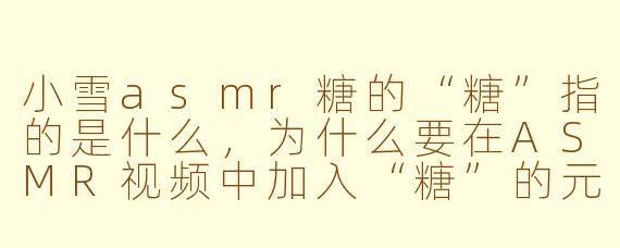 小雪asmr糖的“糖”指的是什么，为什么要在ASMR视频中加入“糖”的元素？