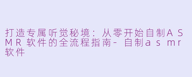 打造专属听觉秘境：从零开始自制ASMR软件的全流程指南-自制asmr软件