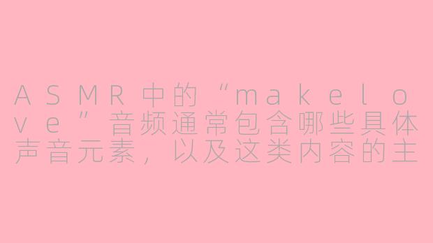 ASMR中的“makelove”音频通常包含哪些具体声音元素,以及这类内容的主要目的是什么?