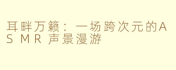 耳畔万籁：一场跨次元的ASMR声景漫游
