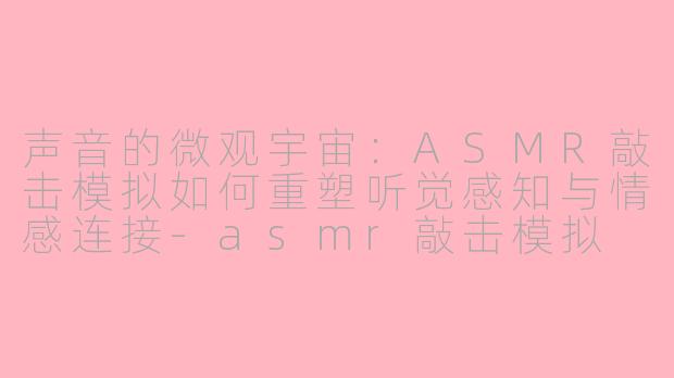 声音的微观宇宙:ASMR敲击模拟如何重塑听觉感知与情感连接-asmr敲击模拟