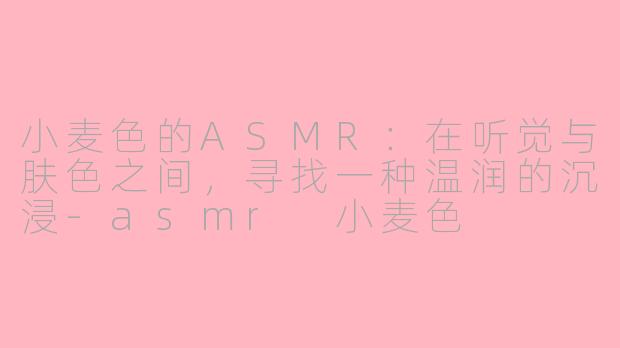 小麦色的ASMR:在听觉与肤色之间,寻找一种温润的沉浸-asmr 小麦色