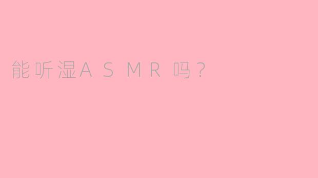 能听湿ASMR吗？