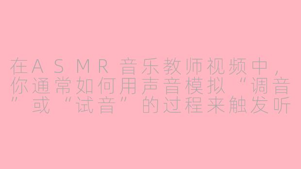 在ASMR音乐教师视频中，你通常如何用声音模拟“调音”或“试音”的过程来触发听众的放松反应？