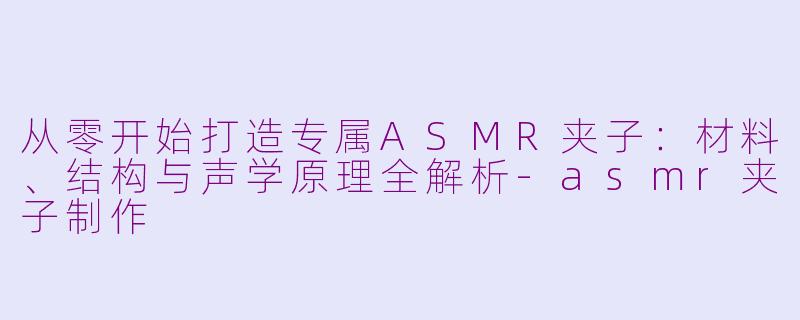 从零开始打造专属ASMR夹子：材料、结构与声学原理全解析-asmr夹子制作