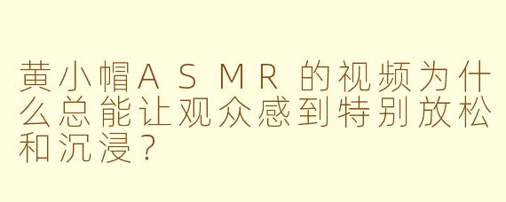 黄小帽ASMR的视频为什么总能让观众感到特别放松和沉浸？