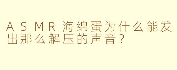 ASMR海绵蛋为什么能发出那么解压的声音？