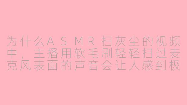 为什么ASMR扫灰尘的视频中，主播用软毛刷轻轻扫过麦克风表面的声音会让人感到极度舒适和放松？-asmr扫灰尘