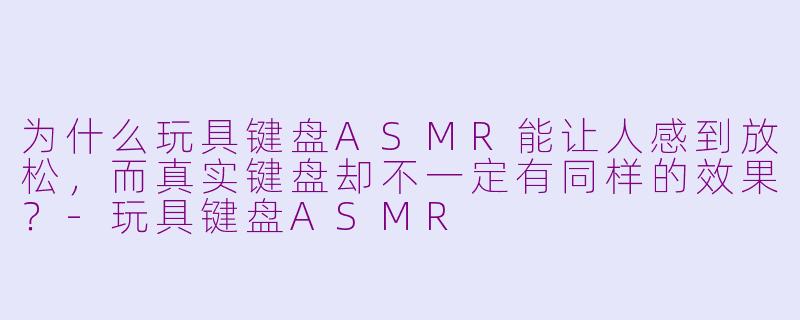 为什么玩具键盘ASMR能让人感到放松,而真实键盘却不一定有同样的效果?-玩具键盘ASMR