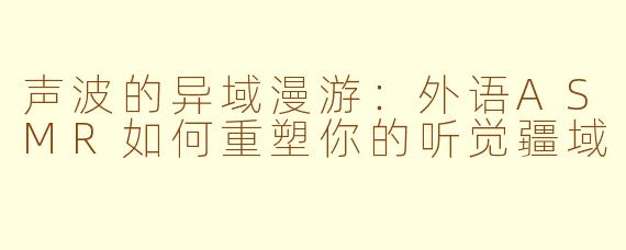 声波的异域漫游:外语ASMR如何重塑你的听觉疆域