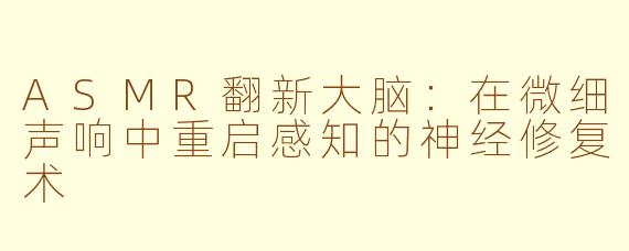 ASMR翻新大脑：在微细声响中重启感知的神经修复术
