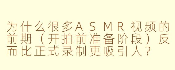 为什么很多ASMR视频的前期（开拍前准备阶段）反而比正式录制更吸引人？