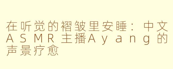 在听觉的褶皱里安睡:中文ASMR主播Ayang的声景疗愈