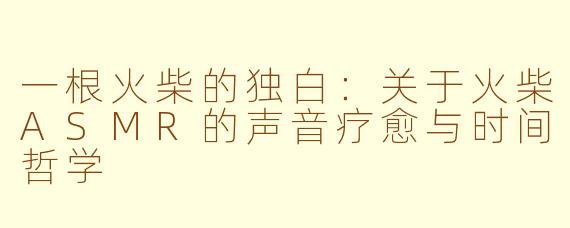 一根火柴的独白：关于火柴ASMR的声音疗愈与时间哲学