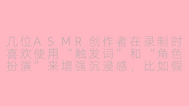 几位ASMR创作者在录制时喜欢使用“触发词”和“角色扮演”来增强沉浸感,比如假装帮你掏耳朵或者理发,这种形式是否属于ASMR的核心体验?还是说它更像是一种表演艺术?