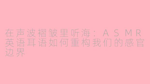 在声波褶皱里听海：ASMR英语耳语如何重构我们的感官边界