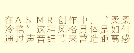 在ASMR创作中，“柔柔冷艳”这种风格具体是如何通过声音细节来营造距离感与高级感的？