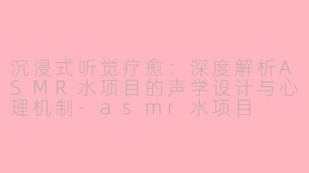 沉浸式听觉疗愈:深度解析ASMR水项目的声学设计与心理机制-asmr水项目