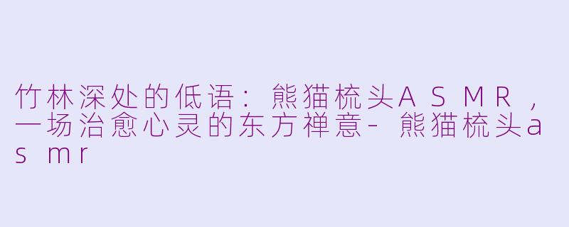 竹林深处的低语:熊猫梳头ASMR,一场治愈心灵的东方禅意-熊猫梳头asmr