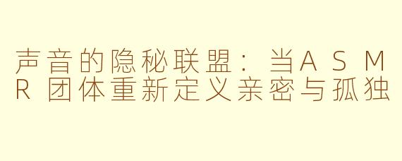 声音的隐秘联盟：当ASMR团体重新定义亲密与孤独