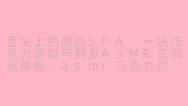 舌尖上的颅内SPA：一块巧克力派如何触发ASMR式沉浸体验-asmr巧克力派