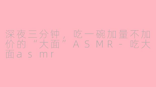 深夜三分钟，吃一碗加量不加价的“大面”ASMR-吃大面asmr