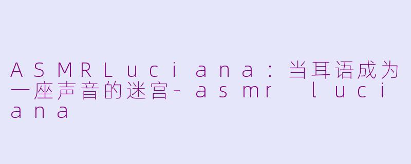 ASMRLuciana：当耳语成为一座声音的迷宫-asmr luciana